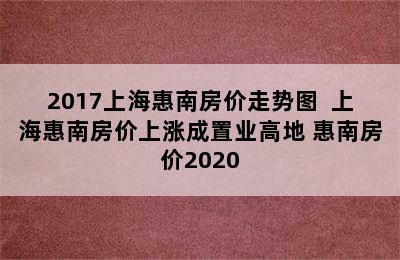 2017上海惠南房价走势图  上海惠南房价上涨成置业高地 惠南房价2020